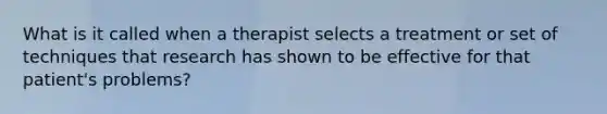 What is it called when a therapist selects a treatment or set of techniques that research has shown to be effective for that patient's problems?