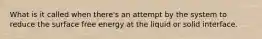 What is it called when there's an attempt by the system to reduce the surface free energy at the liquid or solid interface.