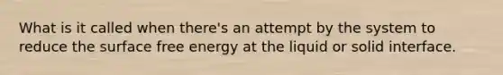 What is it called when there's an attempt by the system to reduce the surface <a href='https://www.questionai.com/knowledge/kM8Gvk6zDN-free-energy' class='anchor-knowledge'>free energy</a> at the liquid or solid interface.