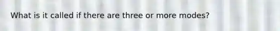 What is it called if there are three or more modes?