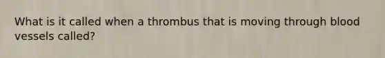 What is it called when a thrombus that is moving through blood vessels called?