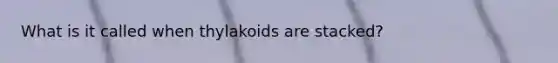 What is it called when thylakoids are stacked?