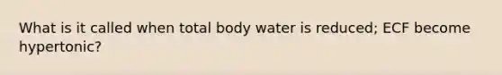 What is it called when total body water is reduced; ECF become hypertonic?