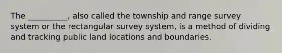 The __________, also called the township and range survey system or the rectangular survey system, is a method of dividing and tracking public land locations and boundaries.