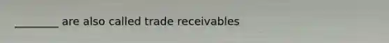 ________ are also called trade receivables