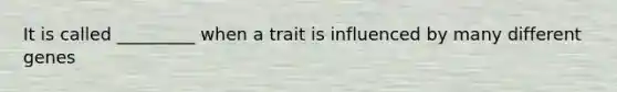 It is called _________ when a trait is influenced by many different genes