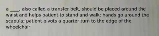 a ____, also called a transfer belt, should be placed around the waist and helps patient to stand and walk; hands go around the scapula; patient pivots a quarter turn to the edge of the wheelchair