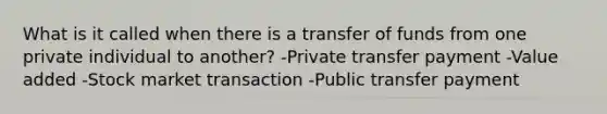 What is it called when there is a transfer of funds from one private individual to another? -Private transfer payment -Value added -Stock market transaction -Public transfer payment