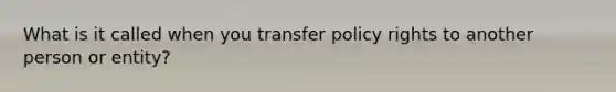 What is it called when you transfer policy rights to another person or entity?