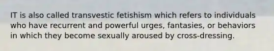 IT is also called transvestic fetishism which refers to individuals who have recurrent and powerful urges, fantasies, or behaviors in which they become sexually aroused by cross-dressing.