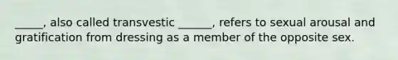 _____, also called transvestic ______, refers to sexual arousal and gratification from dressing as a member of the opposite sex.