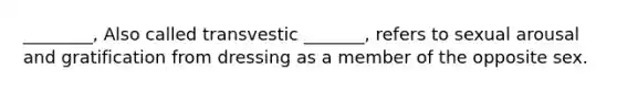 ________, Also called transvestic _______, refers to sexual arousal and gratification from dressing as a member of the opposite sex.