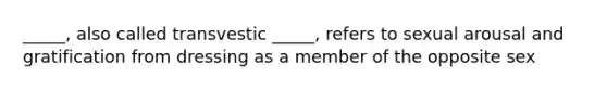 _____, also called transvestic _____, refers to sexual arousal and gratification from dressing as a member of the opposite sex