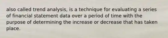 also called trend analysis, is a technique for evaluating a series of financial statement data over a period of time with the purpose of determining the increase or decrease that has taken place.