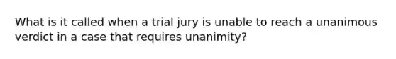 What is it called when a trial jury is unable to reach a unanimous verdict in a case that requires unanimity?