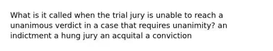 What is it called when the trial jury is unable to reach a unanimous verdict in a case that requires unanimity? an indictment a hung jury an acquital a conviction