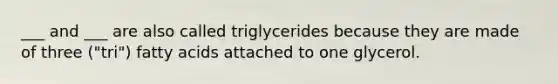 ___ and ___ are also called triglycerides because they are made of three ("tri") fatty acids attached to one glycerol.