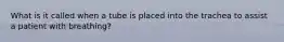 What is it called when a tube is placed into the trachea to assist a patient with breathing?