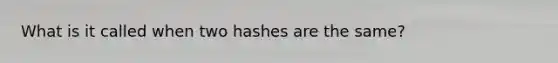 What is it called when two hashes are the same?