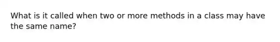 What is it called when two or more methods in a class may have the same name?
