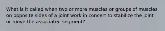 What is it called when two or more muscles or groups of muscles on opposite sides of a joint work in concert to stabilize the joint or move the associated segment?