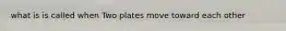 what is is called when Two plates move toward each other