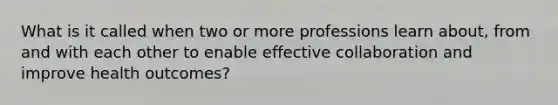 What is it called when two or more professions learn about, from and with each other to enable effective collaboration and improve health outcomes?