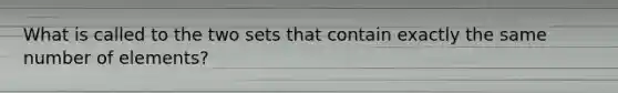 What is called to the two sets that contain exactly the same number of elements?