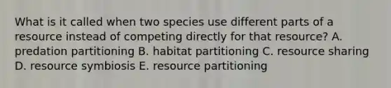 What is it called when two species use different parts of a resource instead of competing directly for that resource? A. predation partitioning B. habitat partitioning C. resource sharing D. resource symbiosis E. resource partitioning