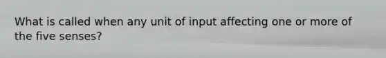 What is called when any unit of input affecting one or more of the five senses?