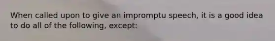 When called upon to give an impromptu speech, it is a good idea to do all of the following, except: