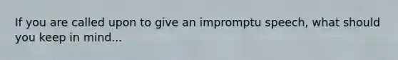 If you are called upon to give an impromptu speech, what should you keep in mind...