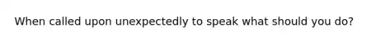 When called upon unexpectedly to speak what should you do?