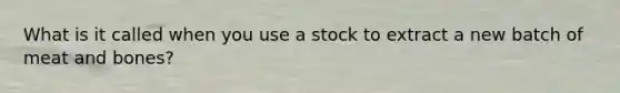 What is it called when you use a stock to extract a new batch of meat and bones?