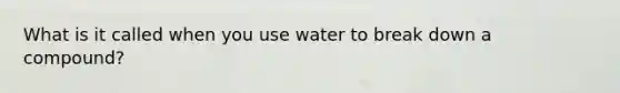 What is it called when you use water to break down a compound?