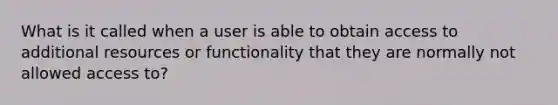 What is it called when a user is able to obtain access to additional resources or functionality that they are normally not allowed access to?