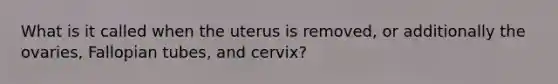 What is it called when the uterus is removed, or additionally the ovaries, Fallopian tubes, and cervix?