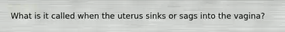 What is it called when the uterus sinks or sags into the vagina?