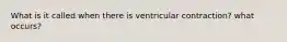 What is it called when there is ventricular contraction? what occurs?