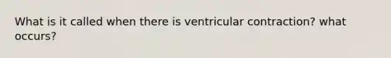 What is it called when there is ventricular contraction? what occurs?