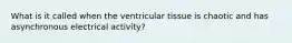 What is it called when the ventricular tissue is chaotic and has asynchronous electrical activity?