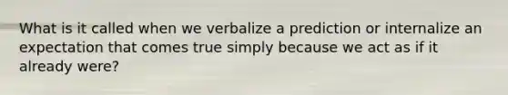 What is it called when we verbalize a prediction or internalize an expectation that comes true simply because we act as if it already were?