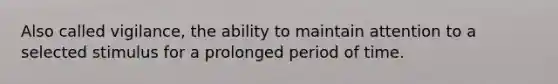 Also called vigilance, the ability to maintain attention to a selected stimulus for a prolonged period of time.