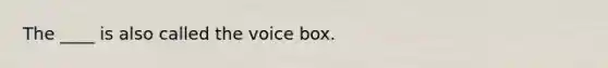 The ____ is also called the voice box.