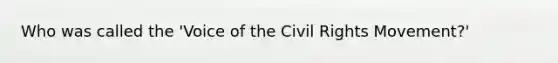 Who was called the 'Voice of the Civil Rights Movement?'