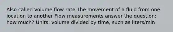 Also called Volume flow rate The movement of a fluid from one location to another Flow measurements answer the question: how much? Units: volume divided by time, such as liters/min