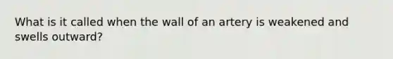 What is it called when the wall of an artery is weakened and swells outward?