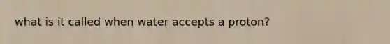 what is it called when water accepts a proton?
