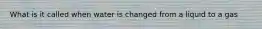 What is it called when water is changed from a liquid to a gas