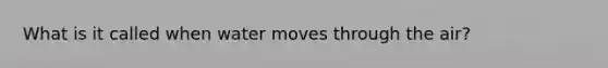 What is it called when water moves through the air?